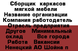 Сборщик. каркасов мягкой мебели › Название организации ­ Компания-работодатель › Отрасль предприятия ­ Другое › Минимальный оклад ­ 1 - Все города Работа » Вакансии   . Ненецкий АО,Шойна п.